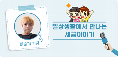 ⏩ <기자단 선발 과제> 일상생활에서 만나는 세금이야기 _이승기 기자