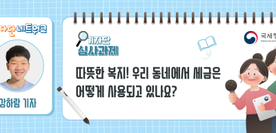 [기자단 심사과제] 따뜻한 복지! 우리 동네에서 세금은 어떻게 사용되고 있나요?_강하람 기자