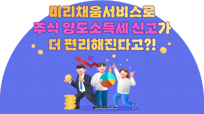 미리채움서비스로 주식 양도소득세 신고가 더 편리해진다고?!