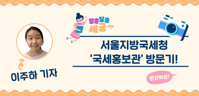 [🚀연간 미션] ⏩✍서울지방국세청 ‘국세홍보관’ 방문기!_이주하 기자