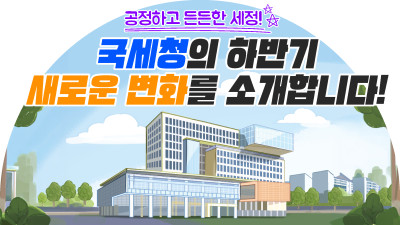 공정하고 든든한 세정! 국세청의 하반기 새로운 변화를 소개합니다!
