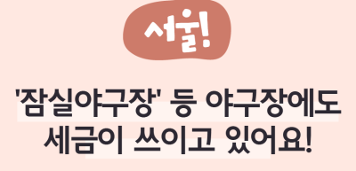 ⏩ (서울) ‘잠실야구장’ 등 야구장에도 세금이 쓰이고 있어요! _진수민 명예기자