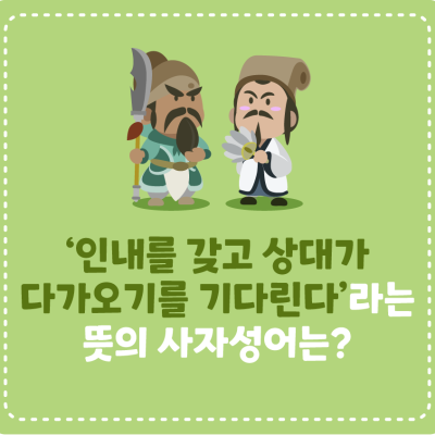 [삼국지에서 배워요!] ‘인내를 갖고 상대가 다가오기를 기다린다’라는 뜻의 사자성어는?