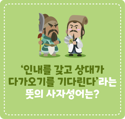 [삼국지에서 배워요!] ‘인내를 갖고 상대가 다가오기를 기다린다’라는 뜻의 사자성어는?