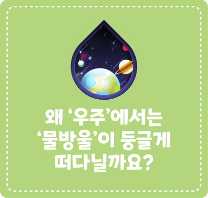 왜 ‘우주’에서는 ‘물방울’이 둥글게 떠다닐까요?