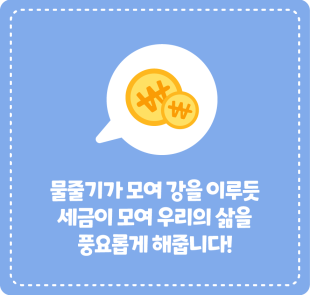물줄기가 모여 강을 이루듯 세금이 모여 우리의 삶을 풍요롭게 해줍니다!
