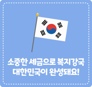 소중한 세금으로 복지강국 대한민국이 완성돼요!